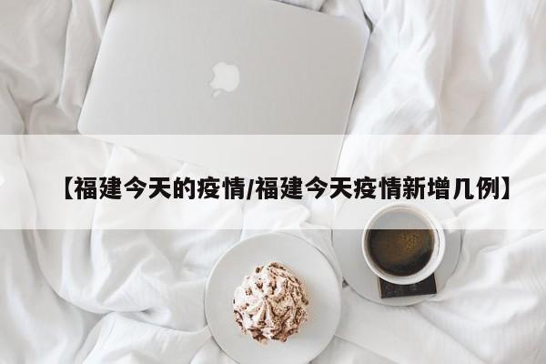 【福建今天的疫情/福建今天疫情新增几例】