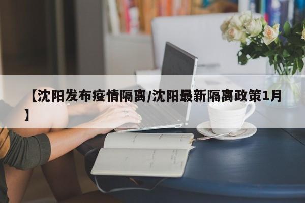 【沈阳发布疫情隔离/沈阳最新隔离政策1月】