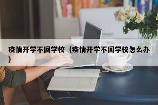 疫情开学不回学校（疫情开学不回学校怎么办）