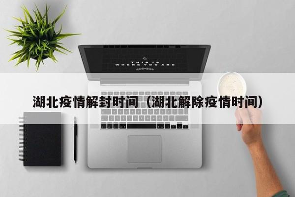 湖北疫情解封时间（湖北解除疫情时间）