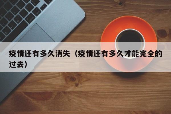 疫情还有多久消失（疫情还有多久才能完全的过去）