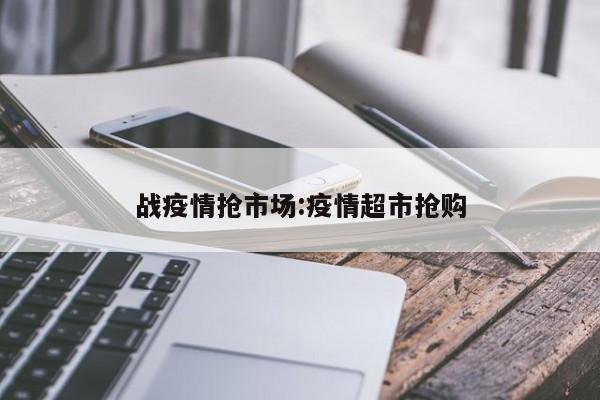 战疫情抢市场:疫情超市抢购