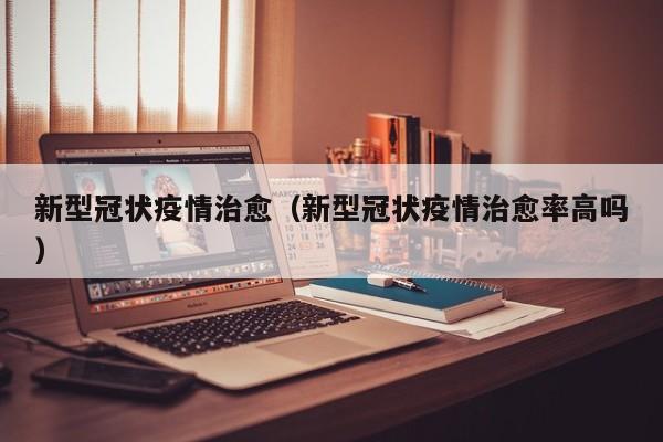 新型冠状疫情治愈（新型冠状疫情治愈率高吗）