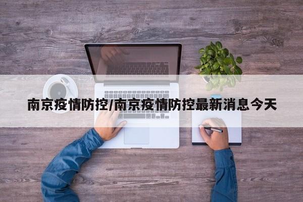 南京疫情防控/南京疫情防控最新消息今天