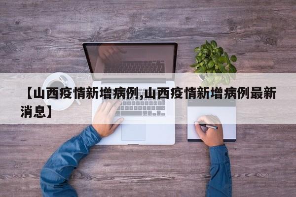 【山西疫情新增病例,山西疫情新增病例最新消息】