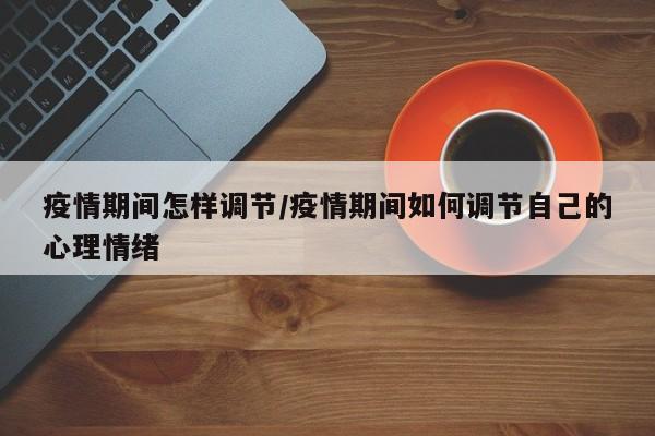 疫情期间怎样调节/疫情期间如何调节自己的心理情绪
