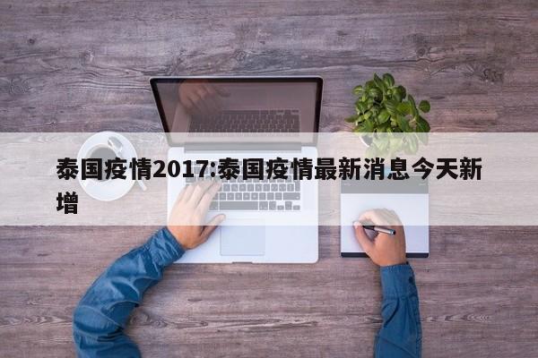 泰国疫情2017:泰国疫情最新消息今天新增