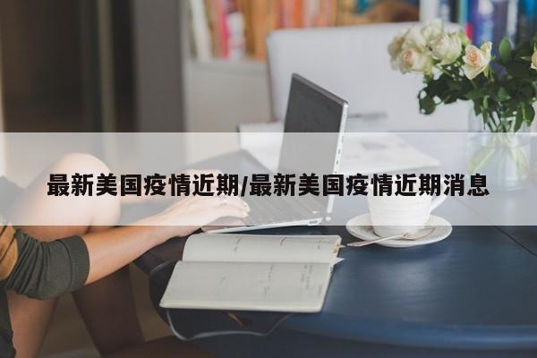 最新美国疫情近期/最新美国疫情近期消息