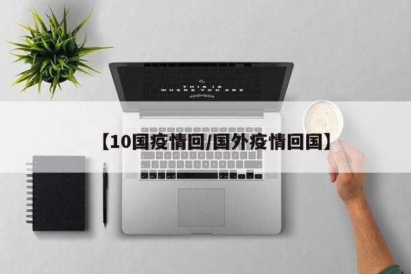【10国疫情回/国外疫情回国】