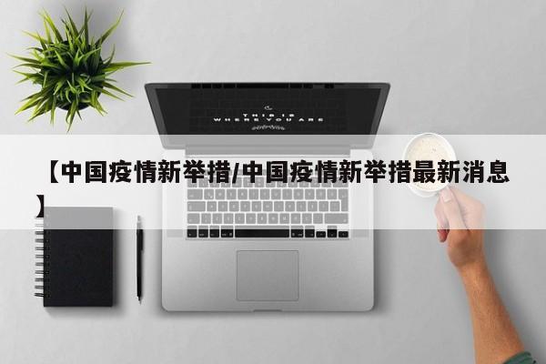 【中国疫情新举措/中国疫情新举措最新消息】