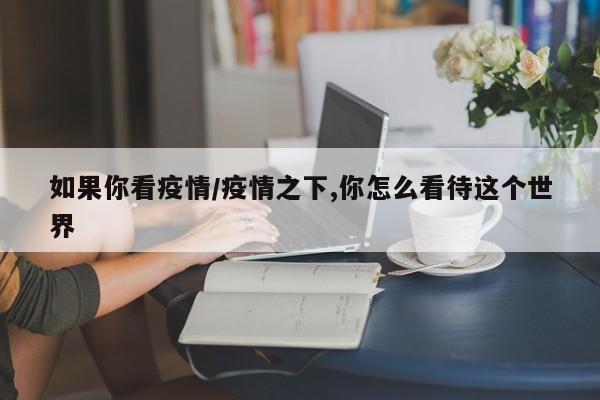 如果你看疫情/疫情之下,你怎么看待这个世界