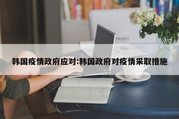 韩国疫情政府应对:韩国政府对疫情采取措施
