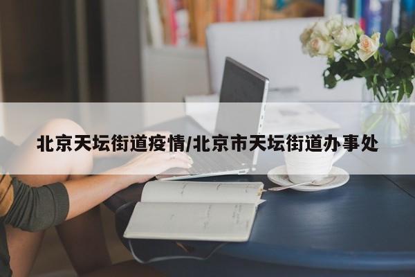 北京天坛街道疫情/北京市天坛街道办事处