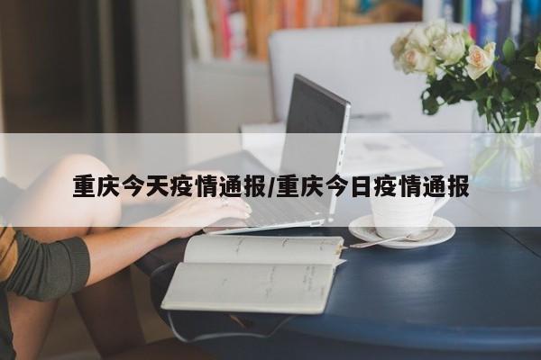 重庆今天疫情通报/重庆今日疫情通报