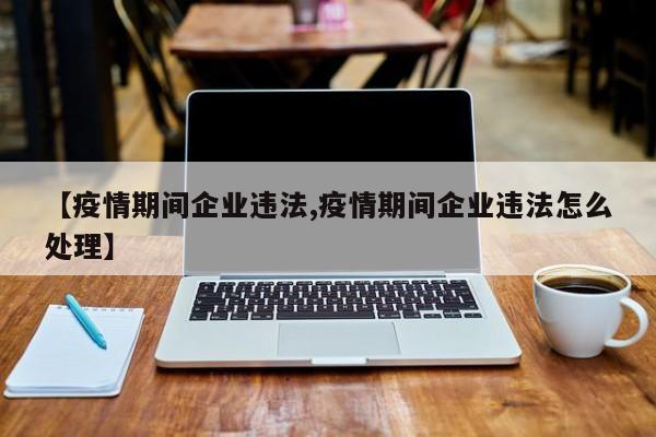 【疫情期间企业违法,疫情期间企业违法怎么处理】