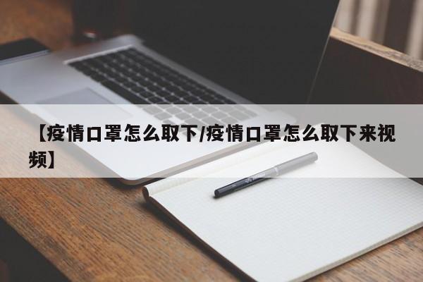 【疫情口罩怎么取下/疫情口罩怎么取下来视频】
