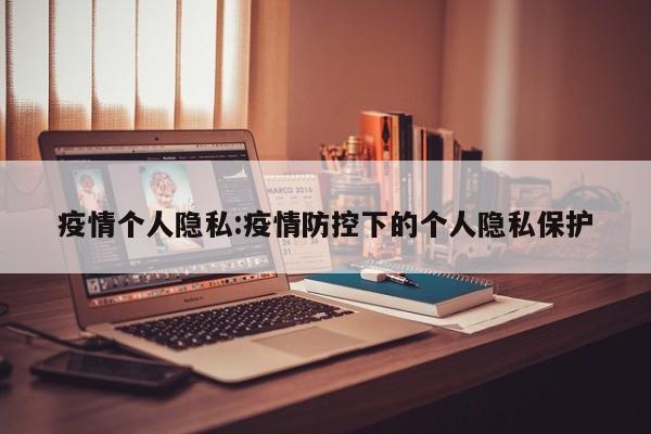 疫情个人隐私:疫情防控下的个人隐私保护
