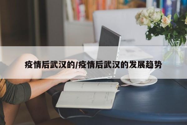 疫情后武汉的/疫情后武汉的发展趋势
