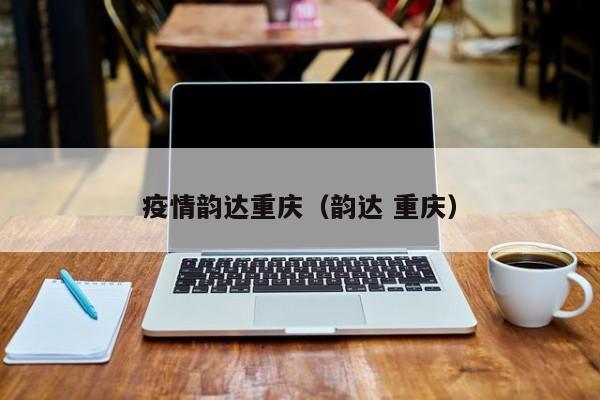 疫情韵达重庆（韵达 重庆）