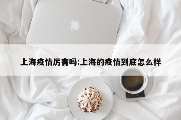 上海疫情厉害吗:上海的疫情到底怎么样