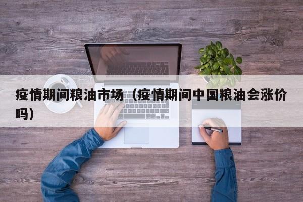 疫情期间粮油市场（疫情期间中国粮油会涨价吗）