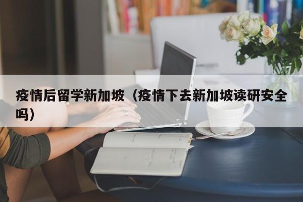 疫情后留学新加坡（疫情下去新加坡读研安全吗）