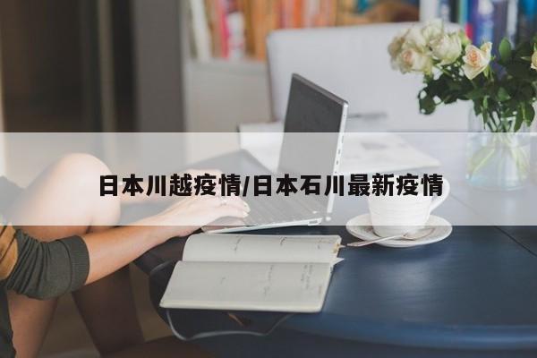 日本川越疫情/日本石川最新疫情