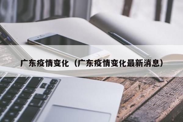 广东疫情变化（广东疫情变化最新消息）