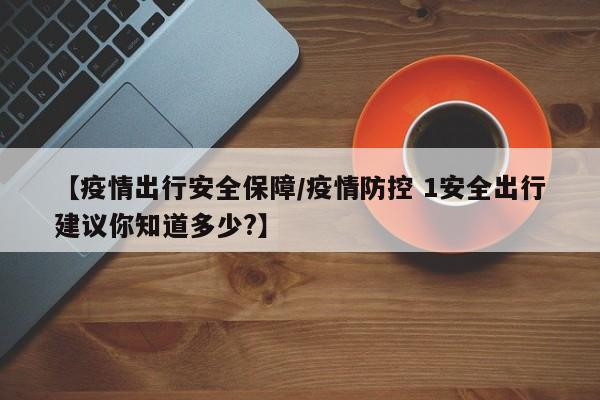 【疫情出行安全保障/疫情防控 1安全出行建议你知道多少?】