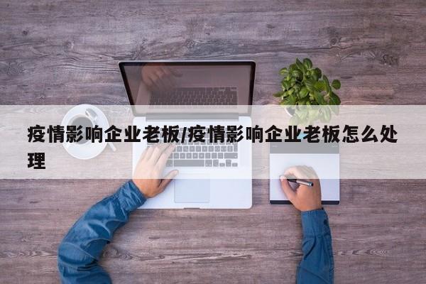 疫情影响企业老板/疫情影响企业老板怎么处理