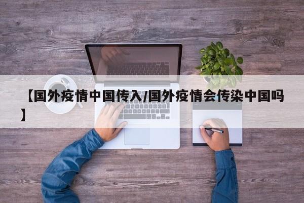 【国外疫情中国传入/国外疫情会传染中国吗】
