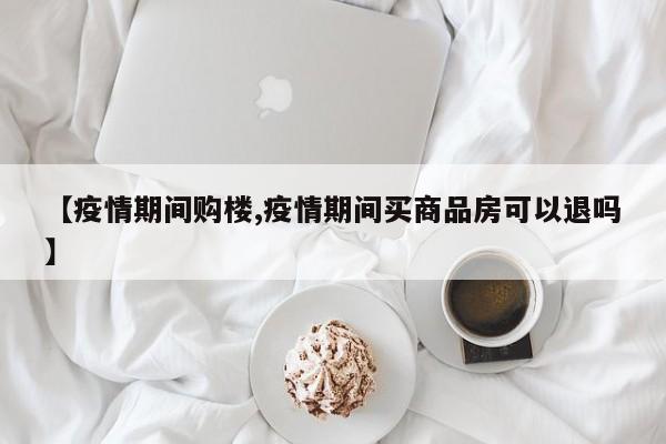 【疫情期间购楼,疫情期间买商品房可以退吗】