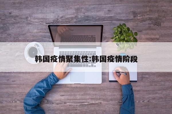 韩国疫情聚集性:韩国疫情阶段