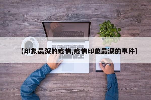 【印象最深的疫情,疫情印象最深的事件】