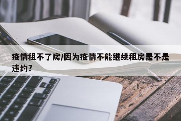 疫情租不了房/因为疫情不能继续租房是不是违约?