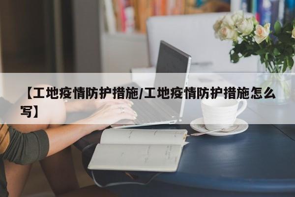 【工地疫情防护措施/工地疫情防护措施怎么写】