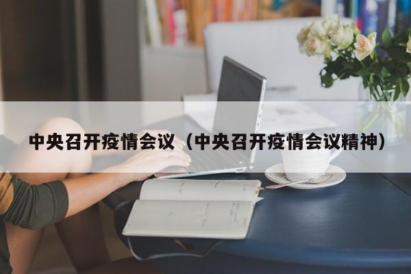 中央召开疫情会议（中央召开疫情会议精神）