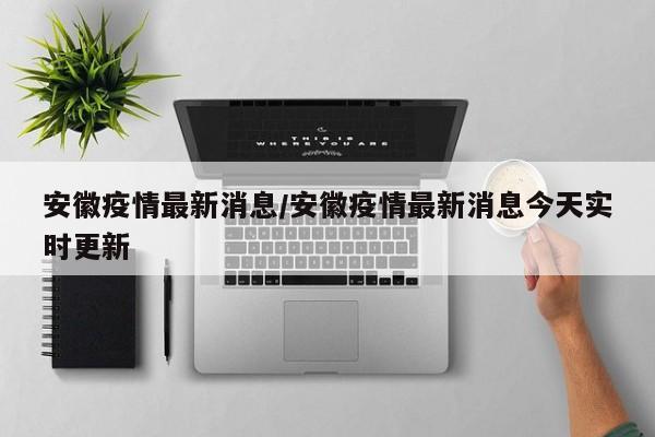安徽疫情最新消息/安徽疫情最新消息今天实时更新