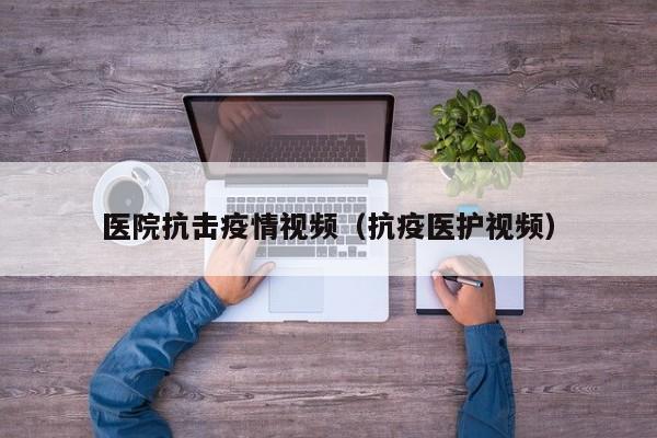 医院抗击疫情视频（抗疫医护视频）
