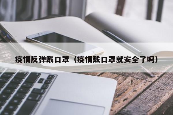 疫情反弹戴口罩（疫情戴口罩就安全了吗）