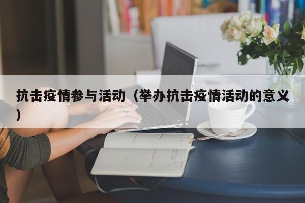 抗击疫情参与活动（举办抗击疫情活动的意义）