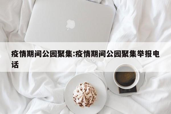 疫情期间公园聚集:疫情期间公园聚集举报电话