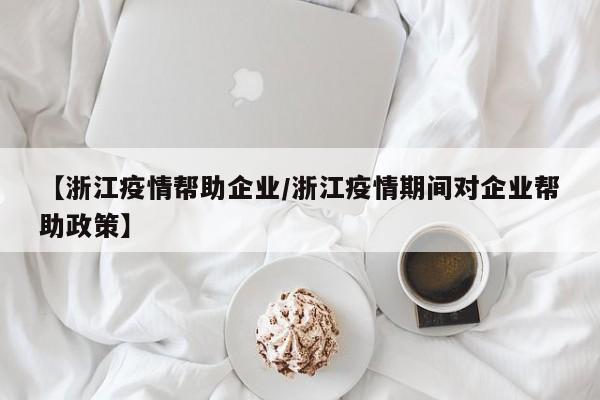 【浙江疫情帮助企业/浙江疫情期间对企业帮助政策】