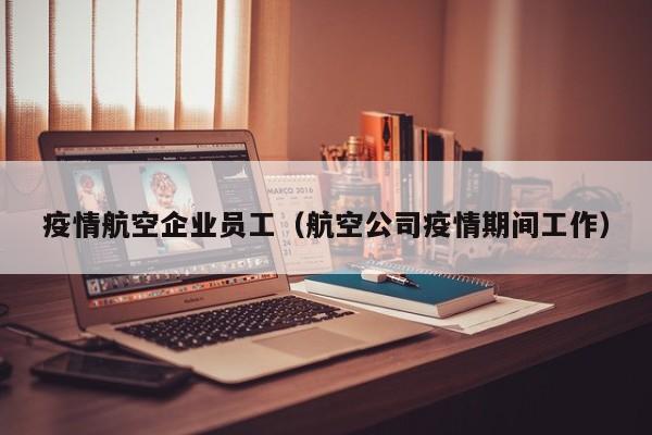 疫情航空企业员工（航空公司疫情期间工作）