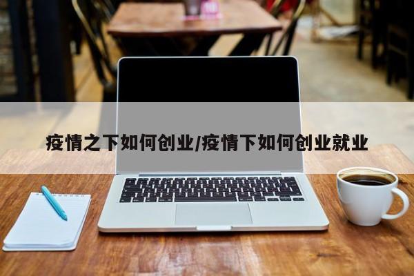 疫情之下如何创业/疫情下如何创业就业
