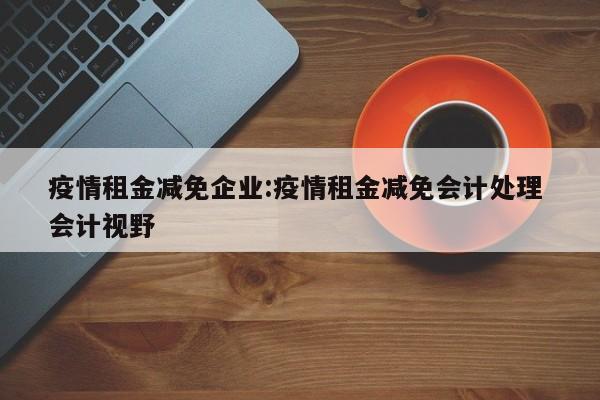 疫情租金减免企业:疫情租金减免会计处理 会计视野