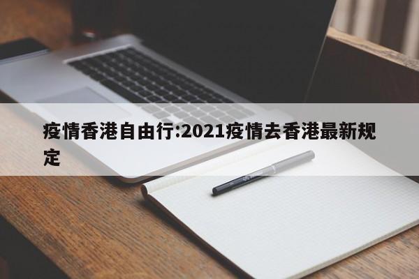 疫情香港自由行:2021疫情去香港最新规定