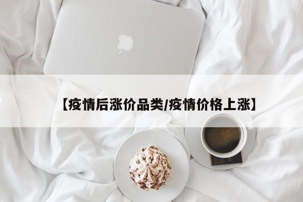 【疫情后涨价品类/疫情价格上涨】