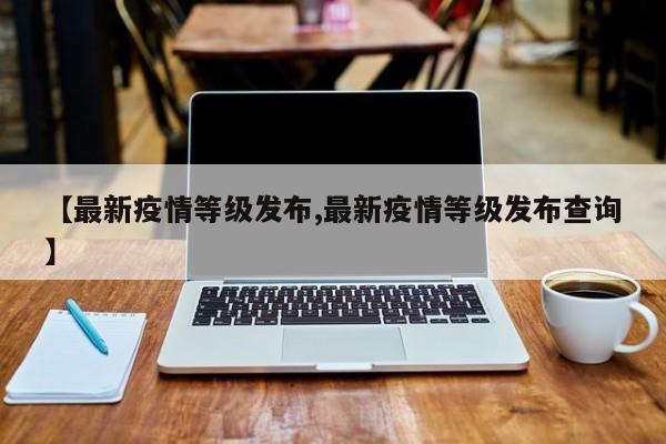 【最新疫情等级发布,最新疫情等级发布查询】