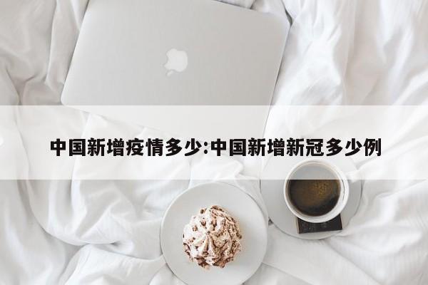 中国新增疫情多少:中国新增新冠多少例